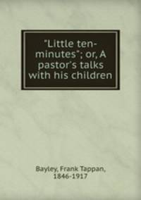 "Little ten-minutes"; or, A pastor`s talks with his children
