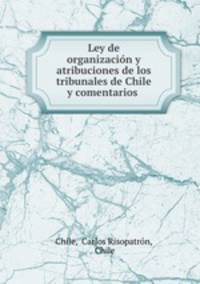 Ley de organizacion y atribuciones de los tribunales de Chile y comentarios .