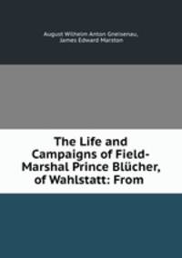 The Life and Campaigns of Field-Marshal Prince Blucher, of Wahlstatt: From .