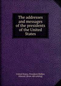 The addresses and messages of the presidents of the United States