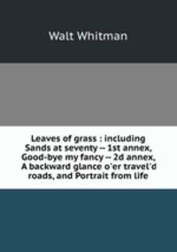Leaves of grass : including Sands at seventy -- 1st annex, Good-bye my fancy -- 2d annex, A backward glance o