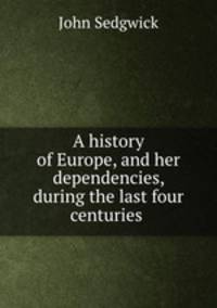 A history of Europe, and her dependencies, during the last four centuries .