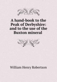 A hand-book to the Peak of Derbyshire: and to the use of the Buxton mineral .