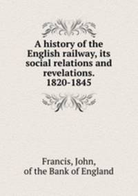 A history of the English railway, its social relations and revelations. 1820-1845