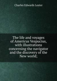 The life and voyages of Americus Vespucius, with illustrations concerning the navigator and the discovery of the New world;