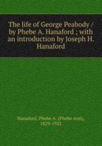 The life of George Peabody / by Phebe A. Hanaford ; with an introduction by Joseph H. Hanaford