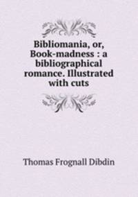 Bibliomania, or, Book-madness : a bibliographical romance. Illustrated with cuts