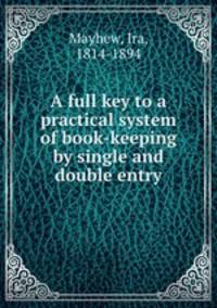 A full key to a practical system of book-keeping by single and double entry