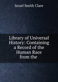 Library of Universal History: Containing a Record of the Human Race from the .