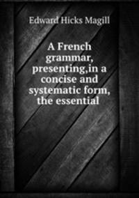 A French grammar, presenting,in a concise and systematic form, the essential .