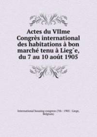 Actes du VIIme Congres international des habitations a bon marche tenu a Lieg?e, du 7 au 10 aout 1905
