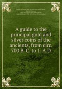 A guide to the principal gold and silver coins of the ancients, from circ. 700 B. C. to 1. A.D