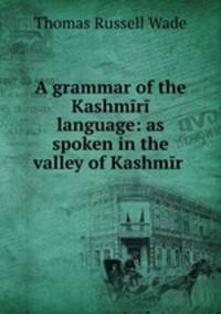 A grammar of the Kashmiri language: as spoken in the valley of Kashmir .