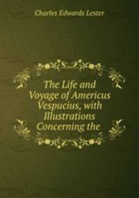 The Life and Voyage of Americus Vespucius, with Illustrations Concerning the .