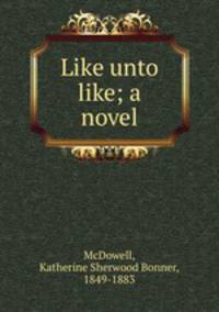 Like unto like; a novel