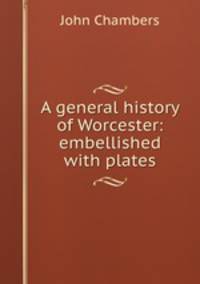 A general history of Worcester: embellished with plates