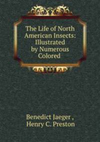 The Life of North American Insects: Illustrated by Numerous Colored .