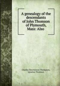 A genealogy of the descendants of John Thomson of Plymouth, Mass: Also .