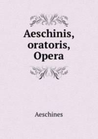 Aeschinis, oratoris, Opera