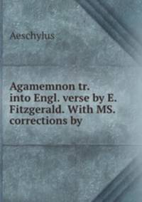 Agamemnon tr. into Engl. verse by E. Fitzgerald. With MS. corrections by .