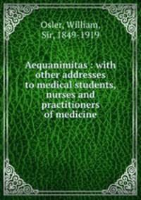 Aequanimitas : with other addresses to medical students, nurses and practitioners of medicine