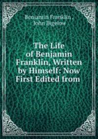 The Life of Benjamin Franklin, Written by Himself: Now First Edited from .
