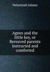 Agnes and the little key, or Bereaved parents instructed and comforted