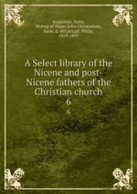 A Select library of the Nicene and post-Nicene fathers of the Christian church. 6