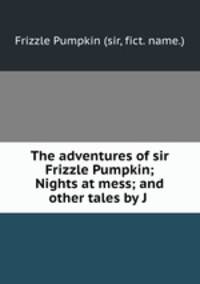 The adventures of sir Frizzle Pumpkin; Nights at mess; and other tales by J .