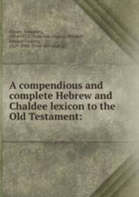 A compendious and complete Hebrew and Chaldee lexicon to the Old Testament: