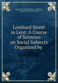 Lombard Street in Lent: A Course of Sermons on Social Subjects Organized by .