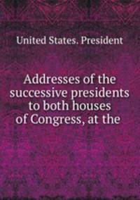 Addresses of the successive presidents to both houses of Congress, at the .