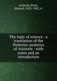 The logic of science : a translation of the Posterior analytics of Aristotle : with notes and an introduction