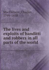 The lives and exploits of banditti and robbers in all parts of the world
