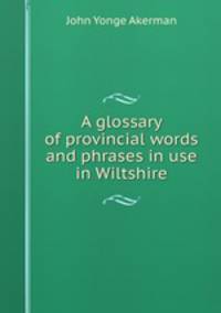 A glossary of provincial words and phrases in use in Wiltshire