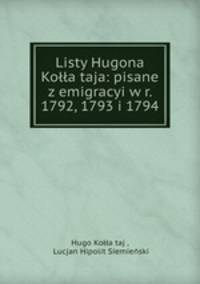 Listy Hugona Kolla?taja: pisane z emigracyi w r. 1792, 1793 i 1794