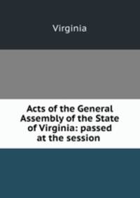 Acts of the General Assembly of the State of Virginia: passed at the session .