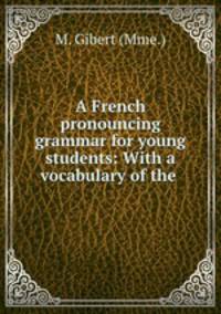 A French pronouncing grammar for young students: With a vocabulary of the .
