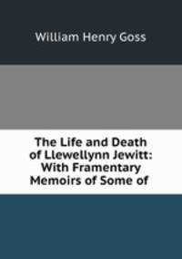 The Life and Death of Llewellynn Jewitt: With Framentary Memoirs of Some of .