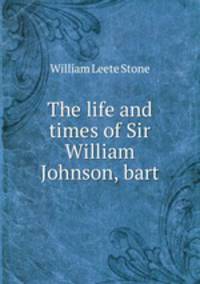 The life and times of Sir William Johnson, bart.