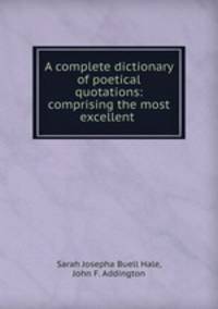 A complete dictionary of poetical quotations: comprising the most excellent .