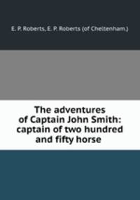 The adventures of Captain John Smith: captain of two hundred and fifty horse .