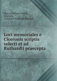 Loci memoriales e Ciceronis scriptis selecti et ad Ruthardti praecepta .