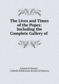 The Lives and Times of the Popes: Including the Complete Gallery of .
