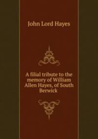A filial tribute to the memory of William Allen Hayes, of South Berwick .
