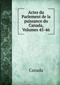 Actes du Parlement de la puissance du Canada, Volumes 45-46