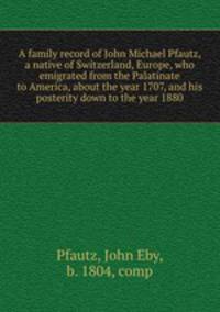 A family record of John Michael Pfautz, a native of Switzerland, Europe, who emigrated from the Palatinate to America, about the year 1707, and his posterity down to the year 1880