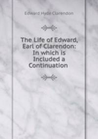 The Life of Edward, Earl of Clarendon: In which is Included a Continuation .