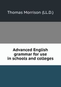 Advanced English grammar for use in schools and colleges