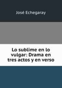 Lo sublime en lo vulgar: Drama en tres actos y en verso